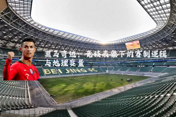 黑马奇迹:竞技表象下的赛制逻辑与地理变量