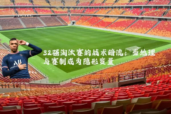 32强淘汰赛的战术暗流：当地理与赛制成为隐形变量