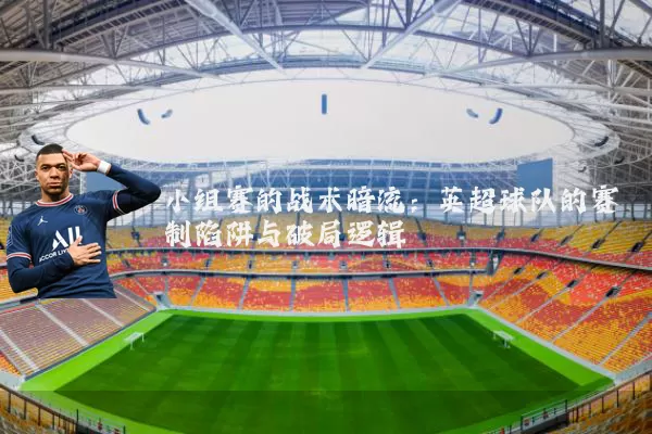 小组赛的战术暗流：英超球队的赛制陷阱与破局逻辑