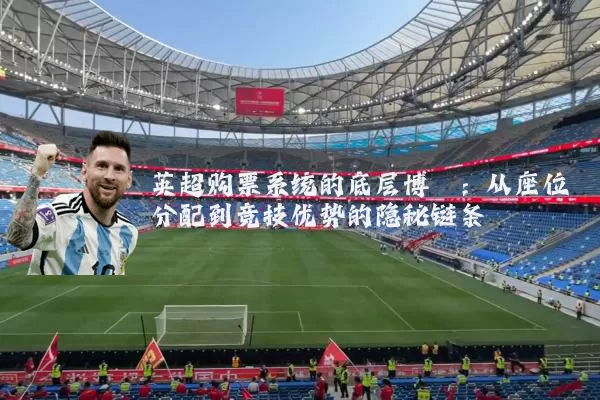 英超购票系统的底层博弈：从座位分配到竞技优势的隐秘链条