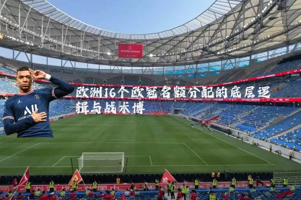 欧洲16个欧冠名额分配的底层逻辑与战术博弈