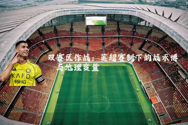 双赛区作战：英超赛制下的战术博弈与地理变量