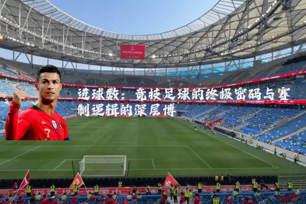进球数:竞技足球的终极密码与赛制逻辑的深层博弈