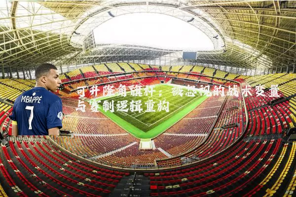 可升降角旗杆:被忽视的战术变量与赛制逻辑重构