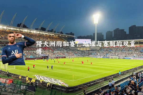 跨大洲附加赛:地理与赛制的双重博弈