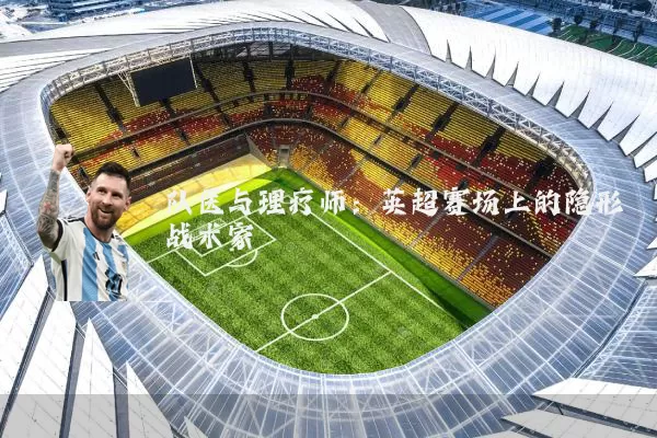 队医与理疗师:英超赛场上的隐形战术家