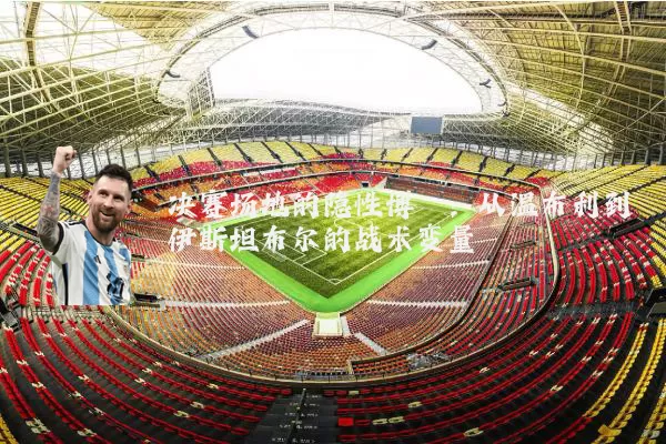 决赛场地的隐性博弈:从温布利到伊斯坦布尔的战术变量