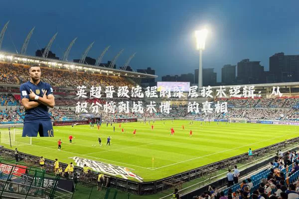 英超晋级流程的深层技术逻辑:从积分榜到战术博弈的真相