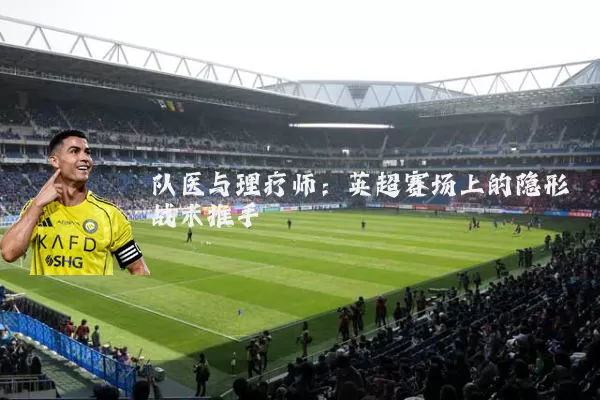 队医与理疗师：英超赛场上的隐形战术推手