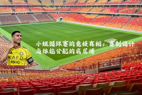 小组循环赛的竞技真相:赛制设计与体能分配的底层博弈