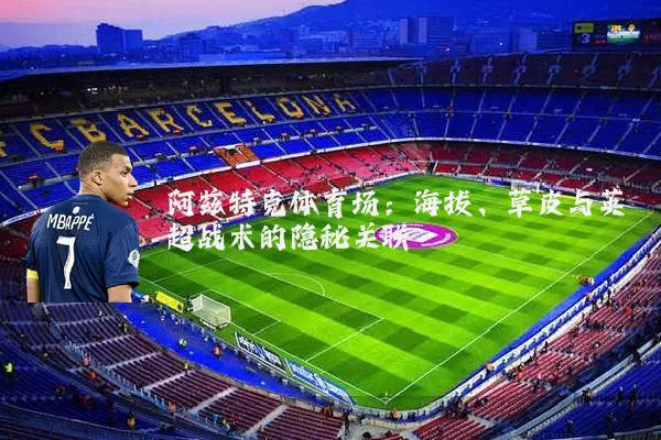 阿兹特克体育场:海拔、草皮与英超战术的隐秘关联