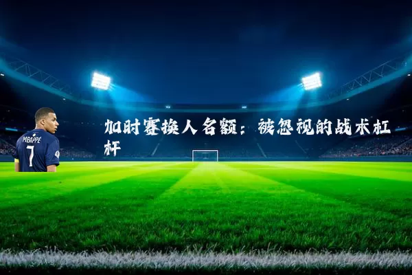 加时赛换人名额:被忽视的战术杠杆