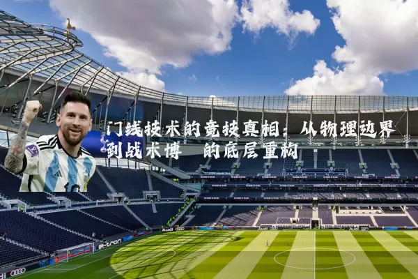 门线技术的竞技真相:从物理边界到战术博弈的底层重构