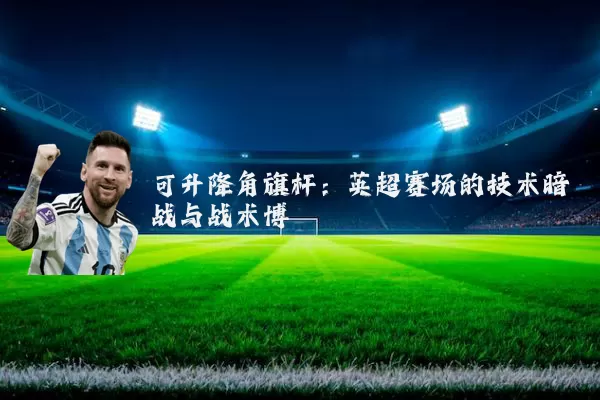 可升降角旗杆:英超赛场的技术暗战与战术博弈