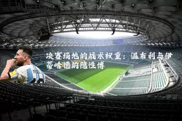 决赛场地的战术权重:温布利与伊蒂哈德的隐性博弈