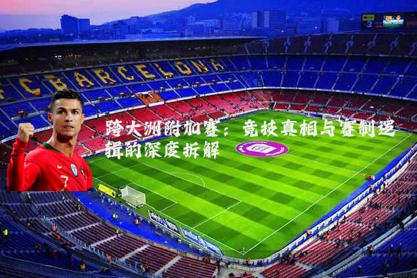跨大洲附加赛：竞技真相与赛制逻辑的深度拆解