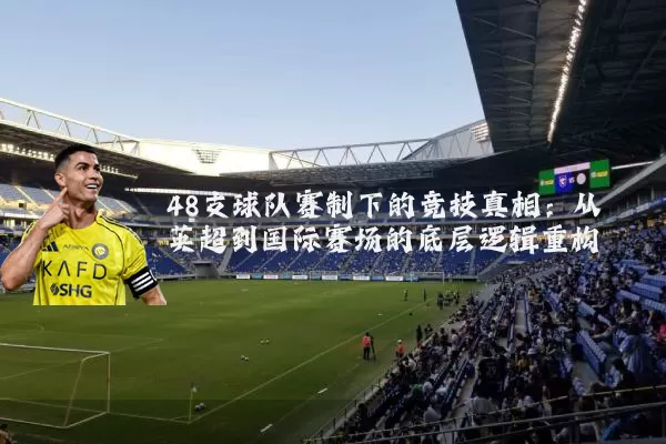 48支球队赛制下的竞技真相:从英超到国际赛场的底层逻辑重构