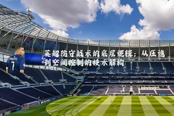 英超防守战术的底层逻辑:从压迫到空间控制的技术解构