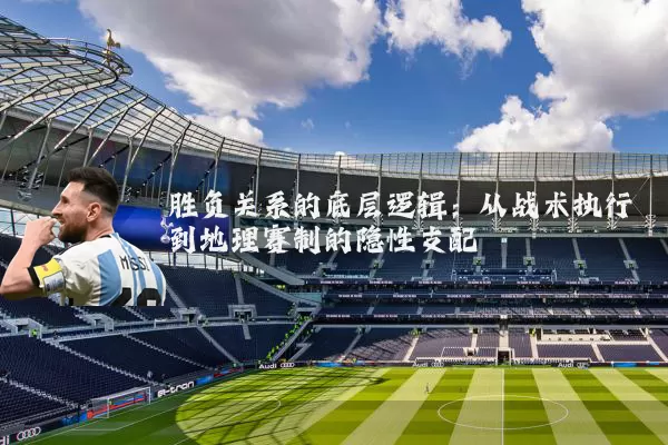 胜负关系的底层逻辑:从战术执行到地理赛制的隐性支配