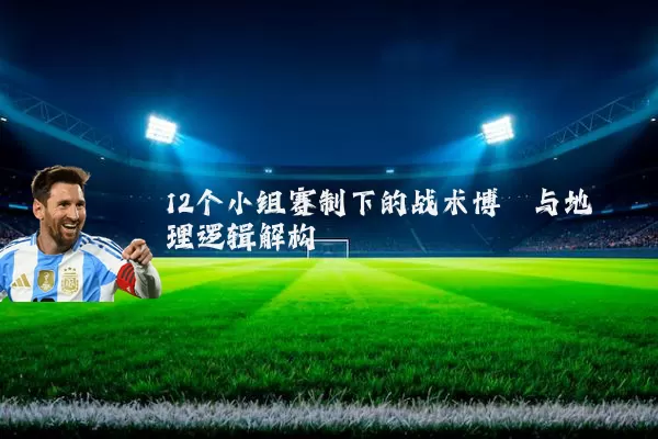 12个小组赛制下的战术博弈与地理逻辑解构